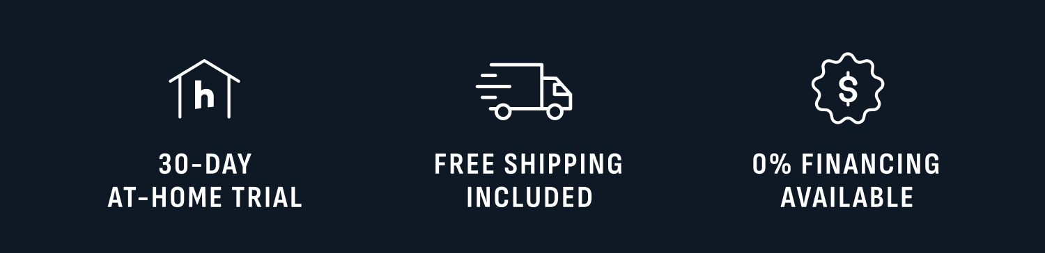 30-day at-home trial. Free shipping included. Financing available. 30-day at-home trial. Free shipping included. Financing available.