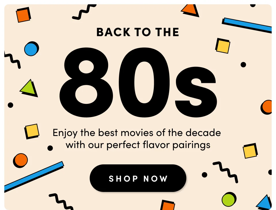 Back to the 80s Enjoy the best movies of the decade  with our perfect flavor pairings SHOP NOW