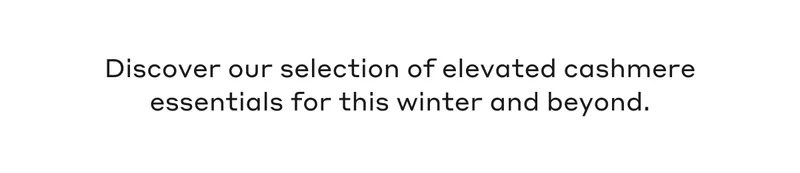 Discover our selection of elevated cashmere essentials for this winter and beyond.