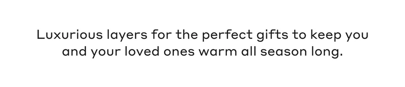 Luxurious layers for the perfect gifts to keep you and your loved ones warm all season long.