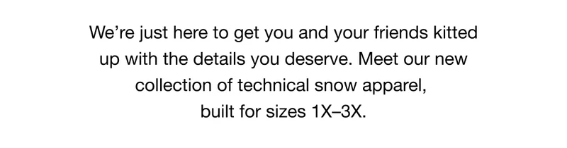 We're just here to get you and your friends kitted up with the details you deserve. Meet our new collection of technical snow apparel, built for sizes 1X-3X.