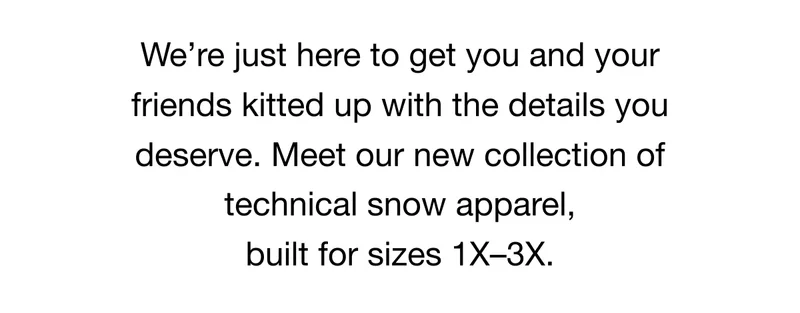 We're just here to get you kitted up with the details you deserve. Meet our new collection of technical snow apparel, built for sizes 1X-3X.