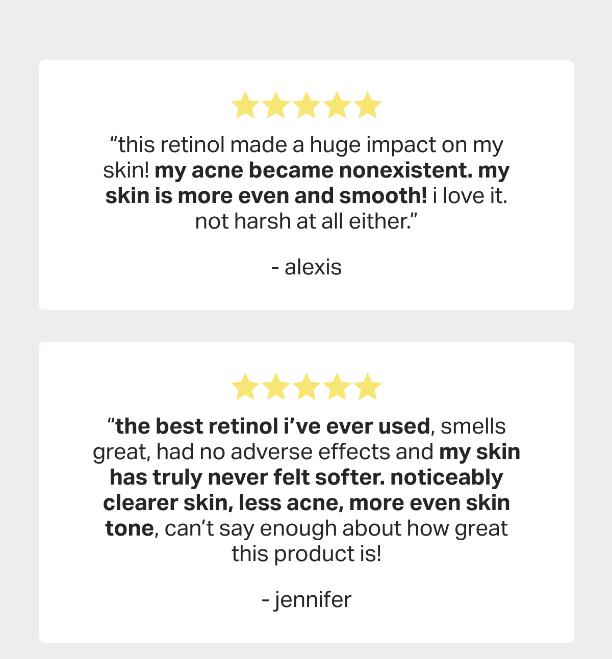 5 Star “this retinol made a huge impact on my skin! my acne became nonexistent. my skin is more even and smooth! i love it. not harsh at all either.” - alexis
