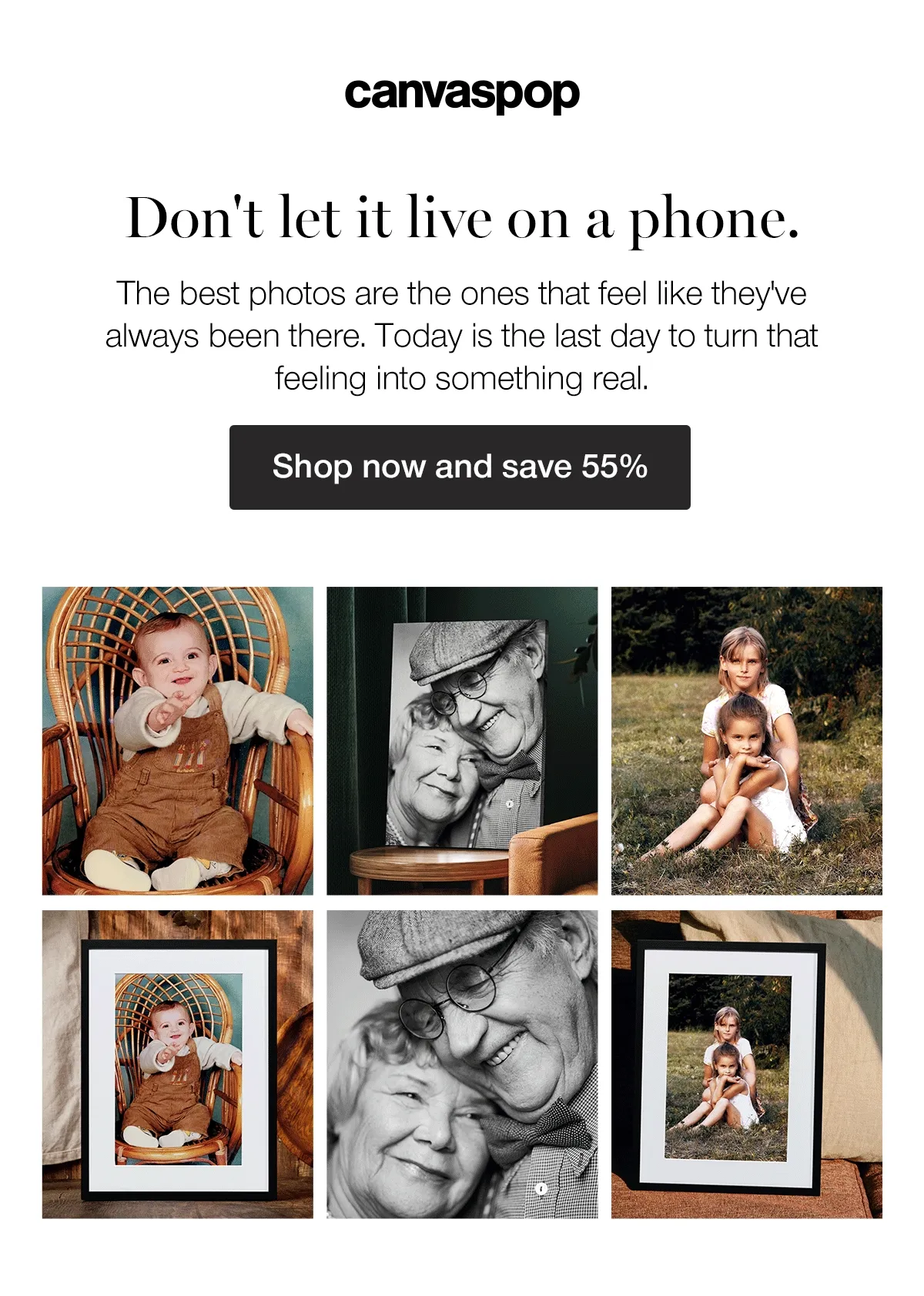 Don't let it live on a phone. The best photos are the ones that feel like they've always been there. Today is the last day to turn that feeling into something real. Shop now and save 55%.