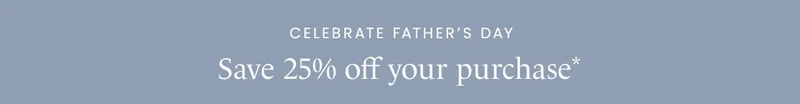 Celebrate Father’s Day: Save 25% off your purchase*