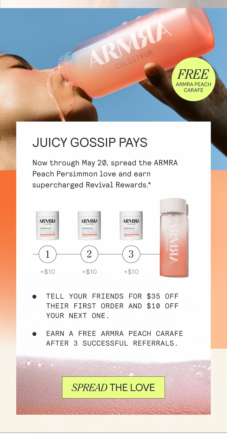 JUICY GOSSIP PAYS  Now through May 20, spread the ARMRA Peach Persimmon love and earn supercharged Revival Rewards.*