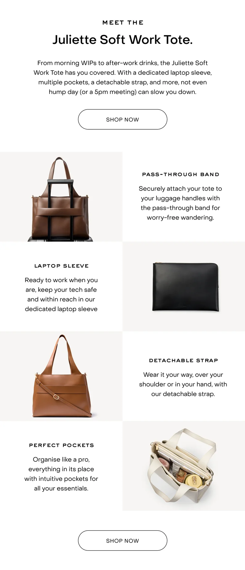 From morning WIPs to after-work drinks, the Juliette Soft Work Tote has you covered. With a dedicated laptop sleeve, multiple pockets, a detachable strap, and more, not even hump day (or a 5pm meeting) can slow you down.