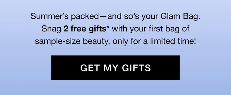 Summer’s packed—and so’s your Glam Bag. Snag 2 free gifts* with your first bag of sample-size beauty, only for a limited time! GET MY GIFTS