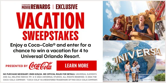 CINEMARK MOVIE CLUB EXCLUSIVE | VACATION SWEEPSTAKES | Enjoy a Coca-cola and enter for a chance to win a vacation for 4 to Universal Orlando Resort. | Presented by Coca-Cola | LEARN MORE >
