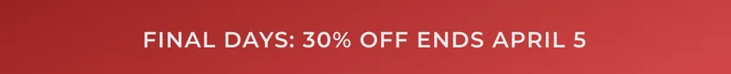 FINAL DAYS: 30% OFF ENDS APRIL 5
