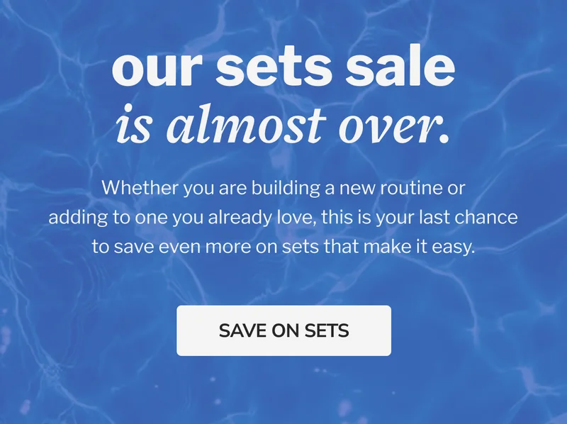 our sets sale is almost over. Whether you are building a new routine or adding to one you already love, this is your last chance to save even more on sets that make it easy. SAVE ON SETS