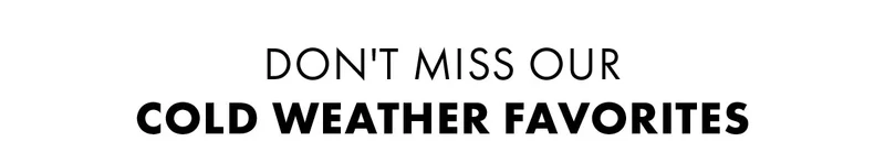 Don't miss our cold weather favorites