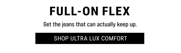 Full-On Flex. Get the jeans that can actually keep up. Shop Ultra Lux Comfort