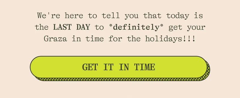 We're here to tell you that today is the LAST DAY to *definitely* get your Graza in time ofr the holidays!!!