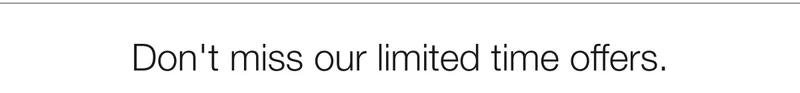 Don’t miss our limited time offers.