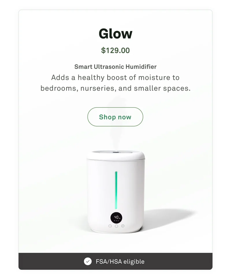 Glow: Smart ultrasonic humidifier. Adds a healthy boost of moisture to bedrooms, nurseries, and smaller spaces.