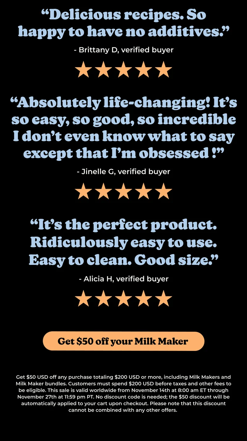 "Delicious recipes. So happy to have no additives" Get $50 off your Milk Maker