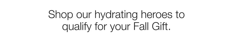 Shop our hydrating heros to qualify  for your Fall Gift.