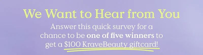 We Want to Hear from You - Answer this quick survey for a chance to be one of five winners to get a $100 KraveBeauty giftcard!