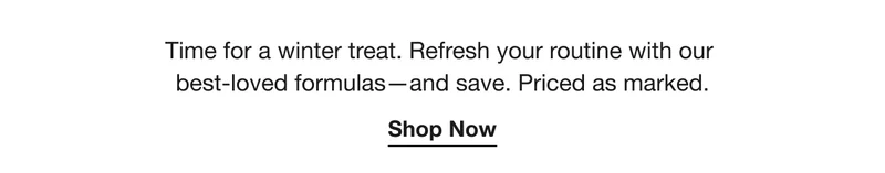 Time for a winter treat. Refresh your routine with our best-loved formulas—and save. Priced as marked. | Shop Now