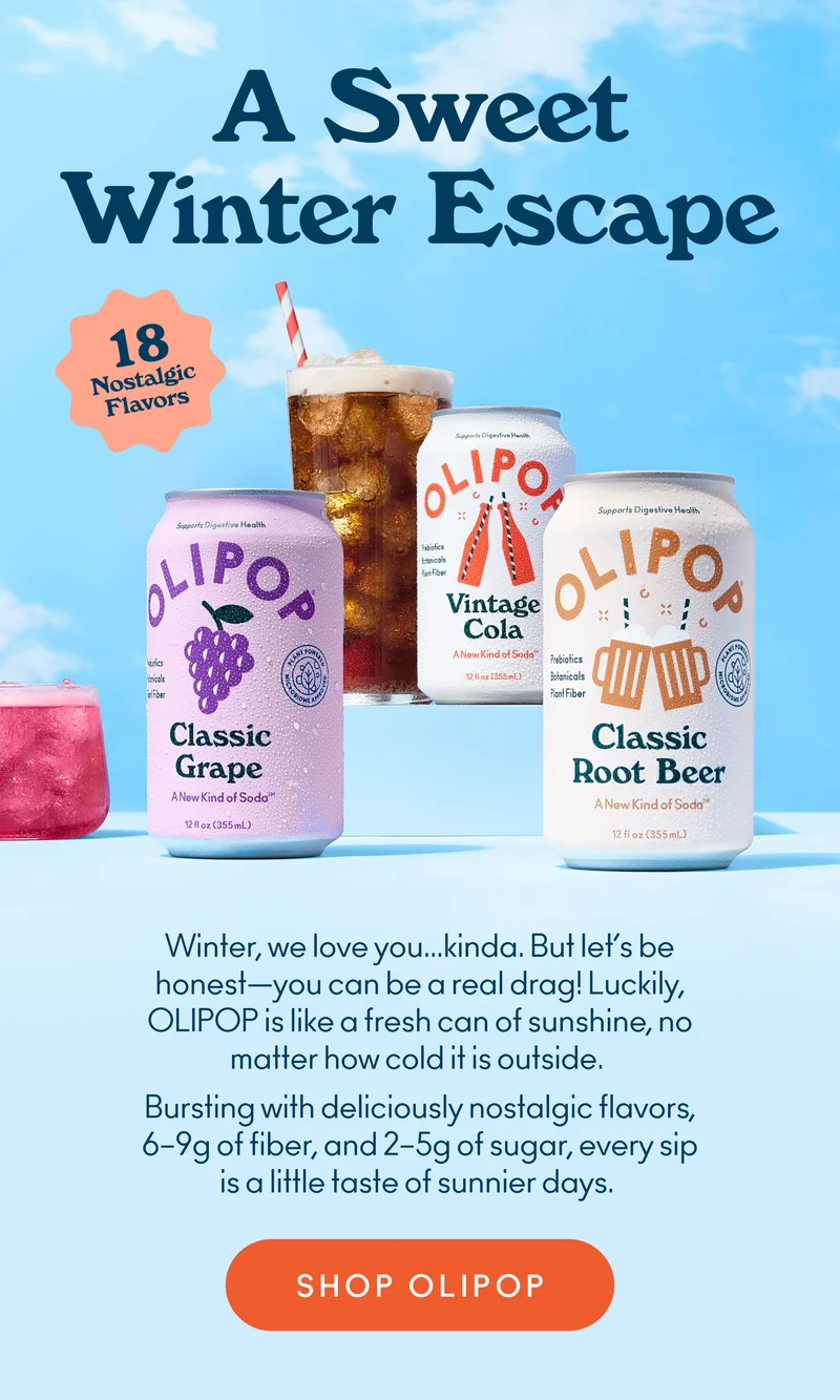 Winter, we love you…kinda. But let’s be honest—you can be a real drag! Luckily, OLIPOP is like a fresh can of sunshine, no matter how cold it is outside.  Bursting with deliciously nostalgic flavors, 6–9g of fiber, and 2–5g of sugar, every sip is a little taste of sunnier days.