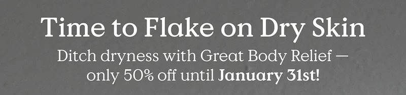 Time to Flake on Dry Skin - Ditch dryness with Great Body Relief — only 50% off until January 31st!