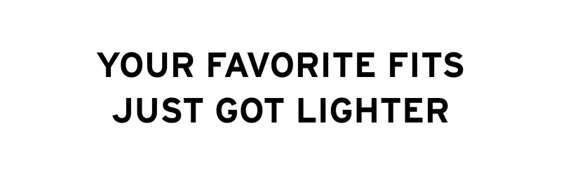YOUR FAVORITE FITS JUST GOT LIGHTER