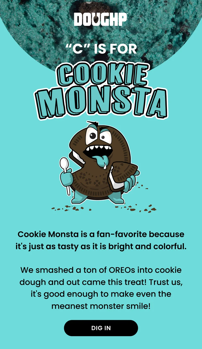 Cookie Monsta is a fan-favorite because it's just as tasty as it is bright and colorful. We smashed a ton of OREOs into cookie dough and out came this treat! Trust us, it's good enough to make even the meanest monster smile!
