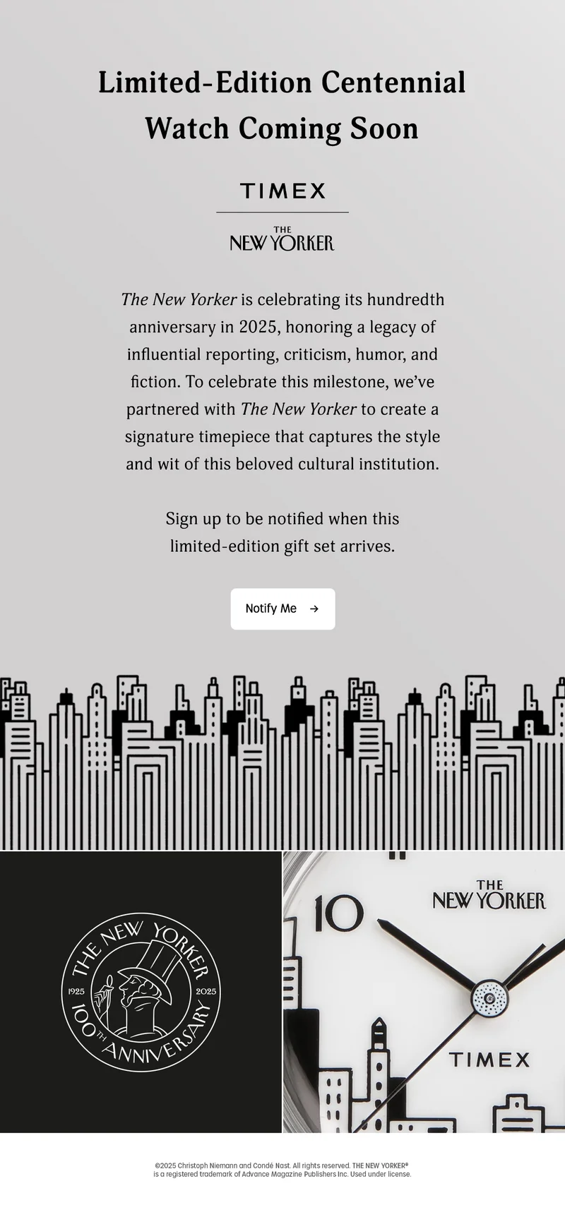 Limited-Edition Centennial Watch Coming Soon | TIMEX | THE NEW YORKER | The New Yorker is celebrating its hundredth anniversary in 2025, honoring legacy of influential reporting, criticism, humor, and fiction. To celebrate this milestone, we've partnered with The New Yorker to create a signature timepiece that captures the style and wit of this beloved cultural institution. Sign up to be notified when this limited-edition gift set arrives. | Notify Me