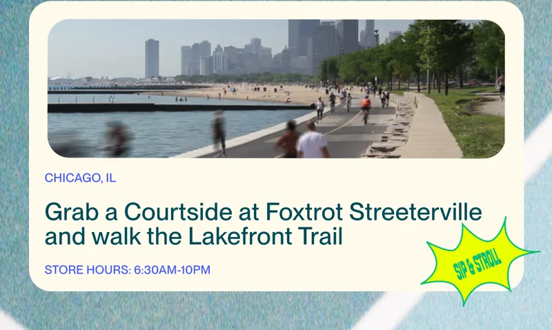 Grab a Courtside at Foxtrot Streeterville  and walk the Lakefront Trail Store hours: 6:30am-10pm