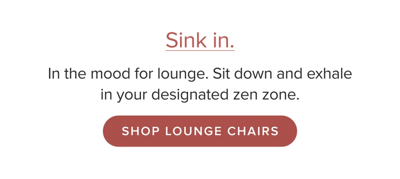 In the mood for lounge. Sit down and exhale in your designated zen zone. Shop lounge chairs.
