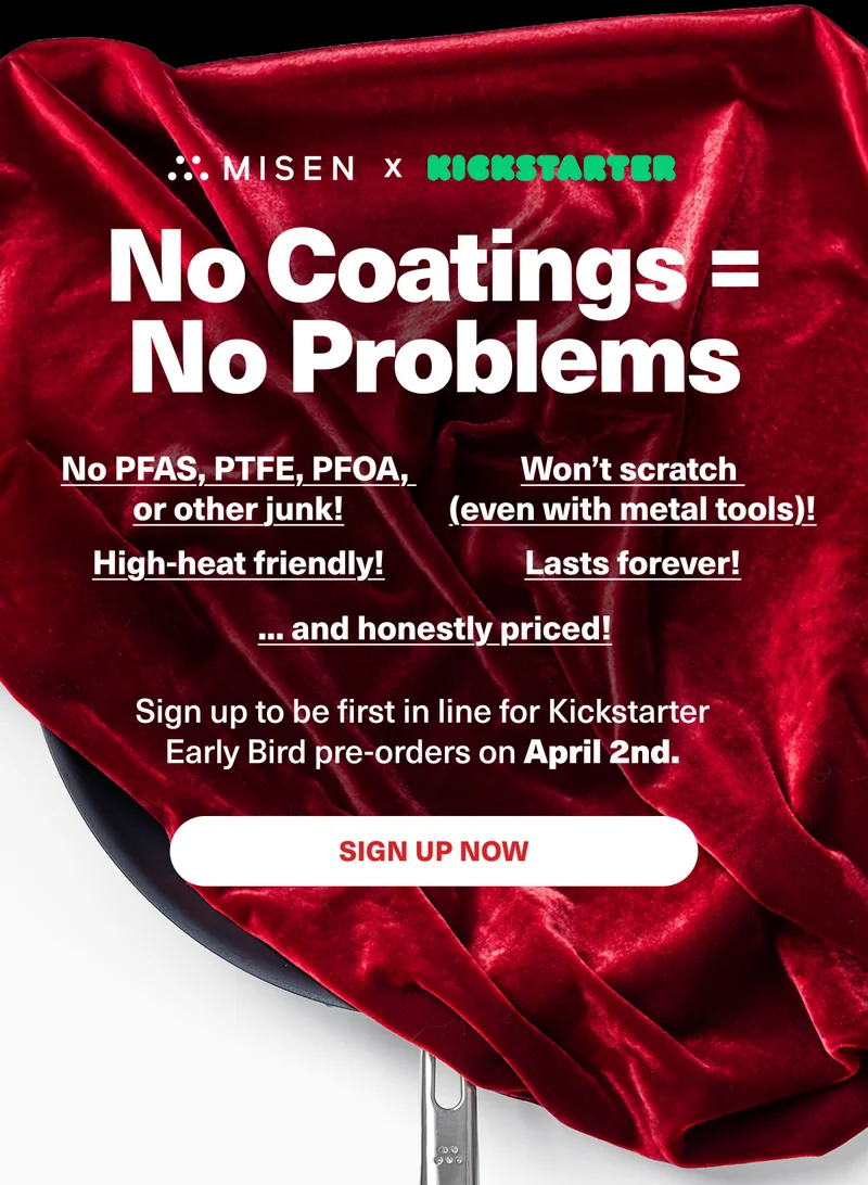 No Coatings = No Problems. No PFAS, PTFE, PFOAs or other junk! High-heat friendly. Won't scratch! And best of all, lasts forever. Sign up now.