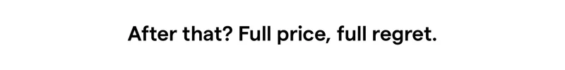 After that? Full price, full regret.