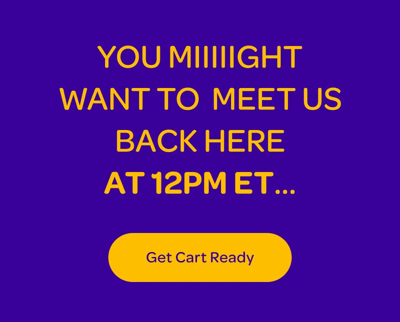 You miiiiight wanna meet us back here at 12pm ET… - Get cart ready
