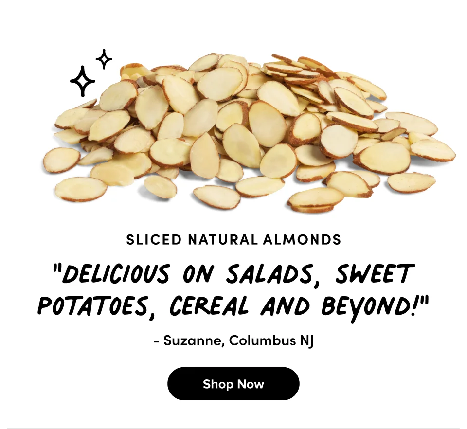 Sliced Natural Almonds ''Delicious on salads, sweet potatoes, cereal and beyond!'' - Suzanne, Columbus NJ Shop Now