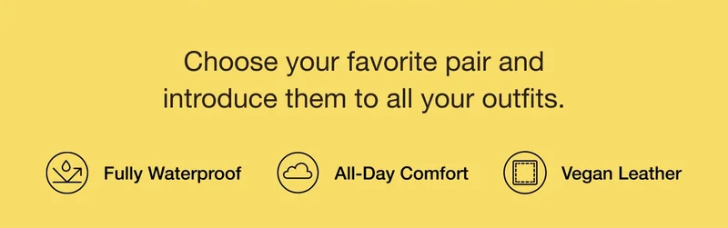Choose your favorite pair and introduce them to all your outfits. Fully Waterproof, All-Day Comfort, Vegan Leather.