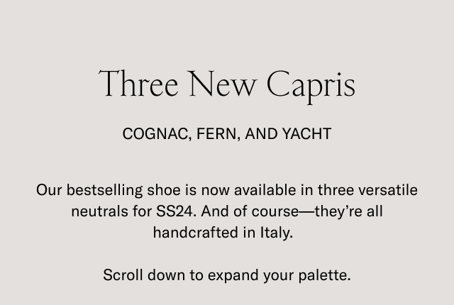 Three New Capris- COGNAC, FERN, AND YACHT. Our bestselling shoe is now available in three versatile neutrals for SS24. And of course- they're all handcrafted in Italy. Scroll down to expand your palette.