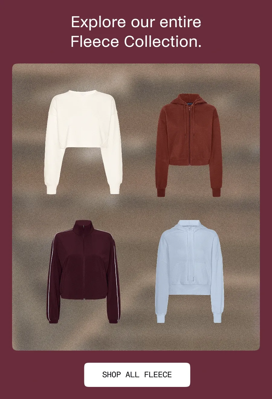 Explore our entire Fleece Collection.