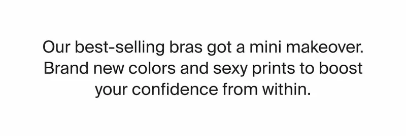 Our best-selling bras got a mini makeover. Brand new colors and sexy prints to boost your confidence from within.