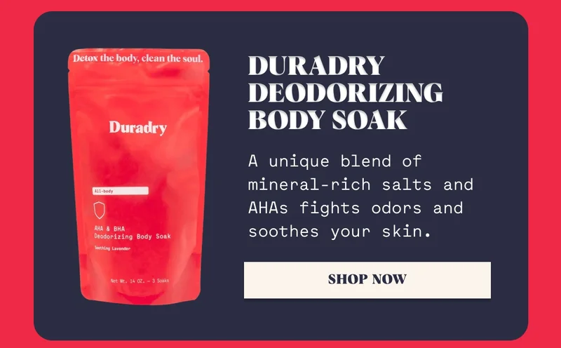 Duradry Deodorizing Body Soak A unique blend of mineral-rich salts and AHAs fights odors and soothes your skin. Shop Now