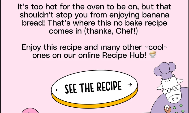 It’s too hot for the oven to be on, but that shouldn’t stop you from enjoying banana bread! That’s where this no bake recipe comes in (thanks, Chef!) Enjoy this recipe and many other ~cool~ ones on our online Recipe Hub! 🍨 See the Recipe