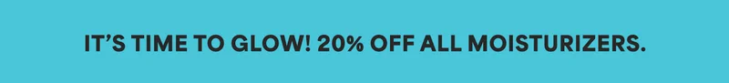 IT’S TIME TO GLOW! 20% OFF ALL MOISTURIZERS.
