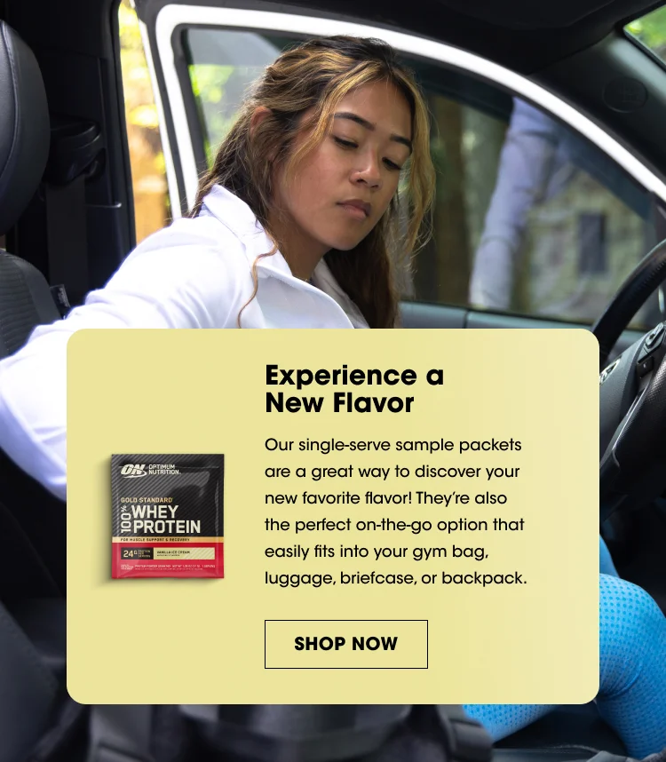Experience a New Flavor Our single-serve sample packets are a great way to discover your new favorite flavor! They’re also the perfect on-the-go option that easily fits into your gym bag, luggage, briefcase, or backpack. SHOP NOW