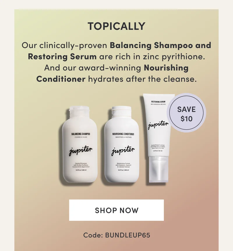 Topically | Our clinically-proven Balancing Shampoo and Restoring Serum are rich in zinc pyrithione. And our award-winning Nourishing Conditioner hydrates after the cleanse. | Save $10 | Shop now | Code: BUNDLEUP65