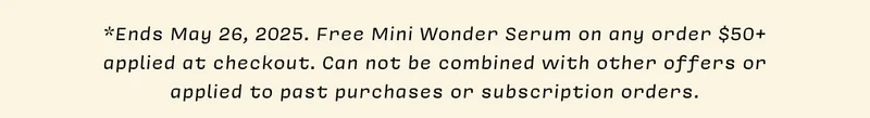 *Ends May 26, 2025. Free Mini Wonder Serum on any order $50+ applied at checkout. Can not be combined with other offers or applied to past purchases or subscription orders.