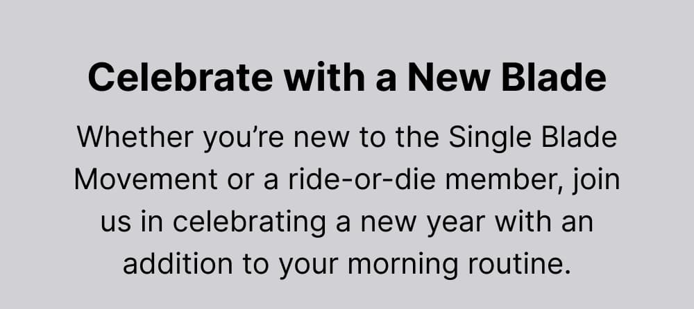 Celebrate with a New Blade. Whether you're new to the Single Blade Movement or a ride-or-die member, join us in celebrating a new year with an addition to your morning routine.