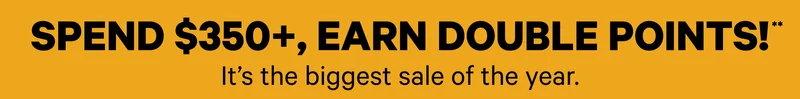 Spend $350+, Earn Double Points! ** It's the biggest sale of the year.