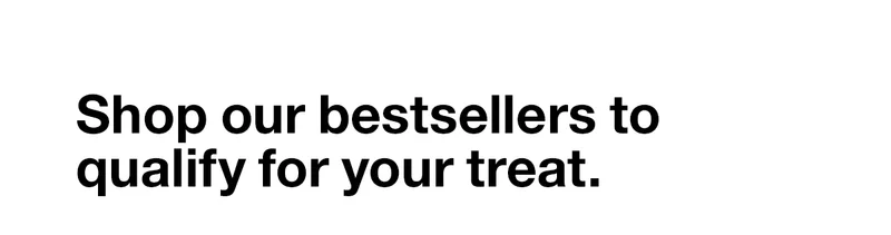 Shop our bestsellers to qualify for your treat.