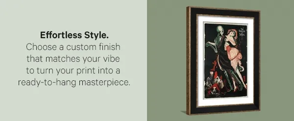 Effortless Style. Choose a custom finish that matches your vibe to turn your print into a ready-to-hang masterpiece