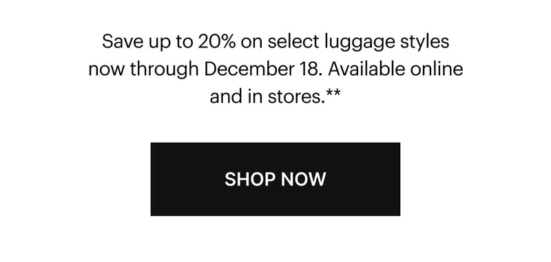 Our last gift to you. Save up to 20% on select luggage styles. Hurry—ends tomorrow. Available online and in stores.** SHOP NOW
